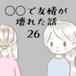 ◯◯で友情が壊れた話26